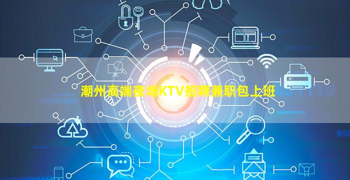 潮州高端夜场KTV招聘兼职包上班